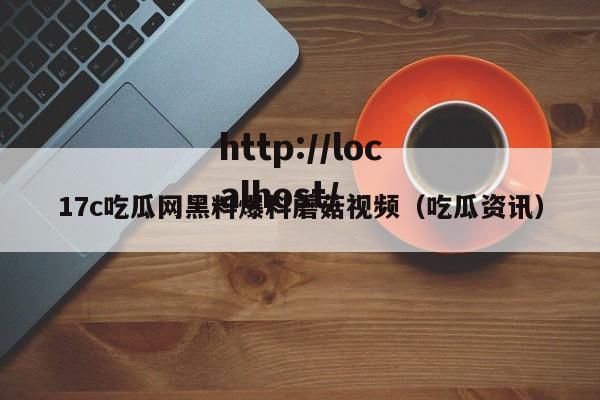 17c吃瓜网黑料爆料蘑菇视频（吃瓜资讯）